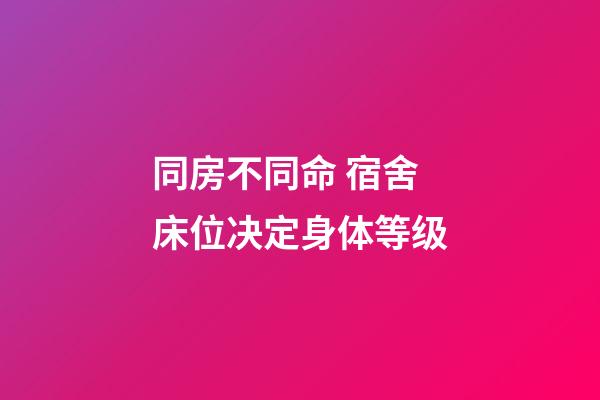 同房不同命 宿舍床位决定身体等级